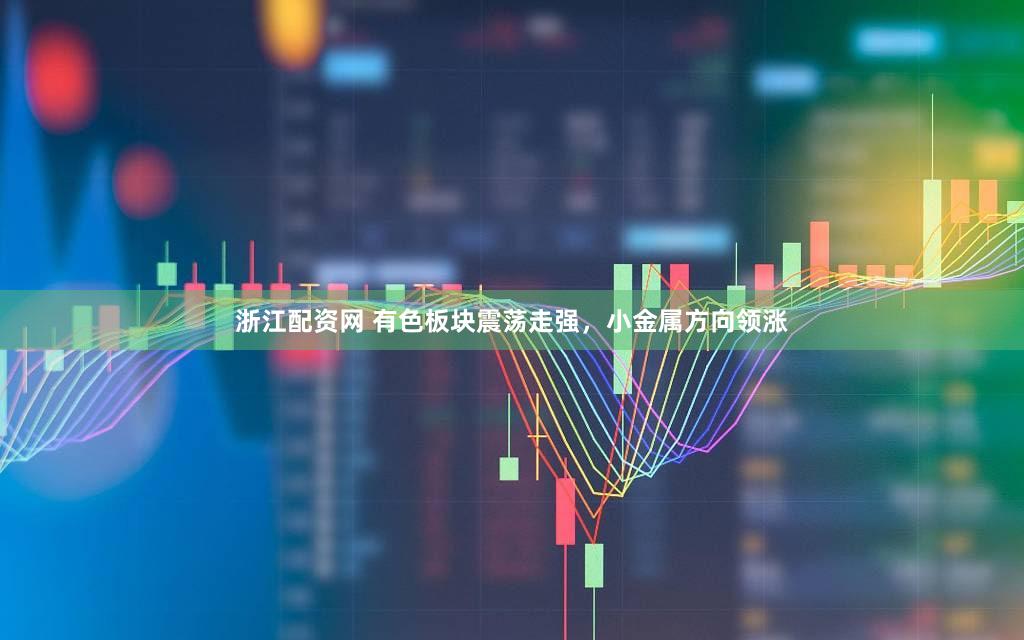 浙江配资网 有色板块震荡走强，小金属方向领涨