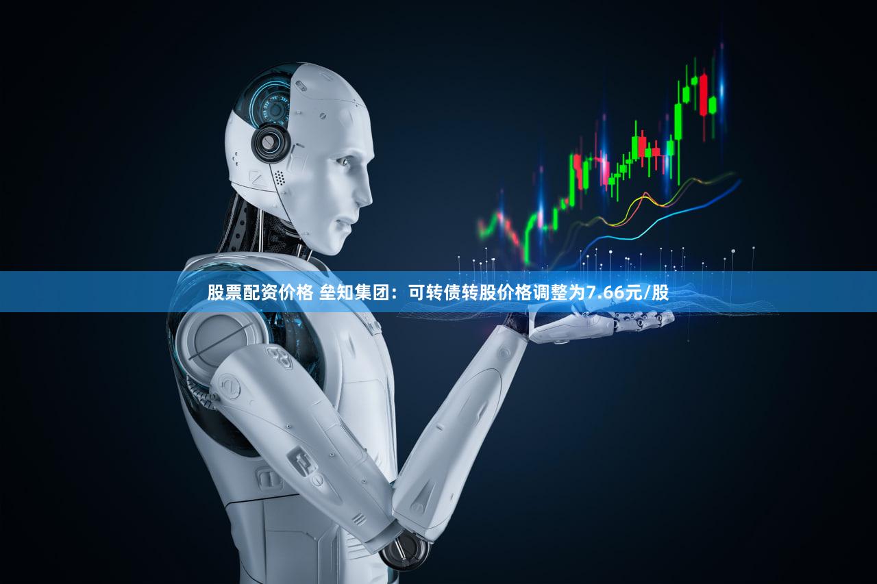 股票配资价格 垒知集团：可转债转股价格调整为7.66元/股