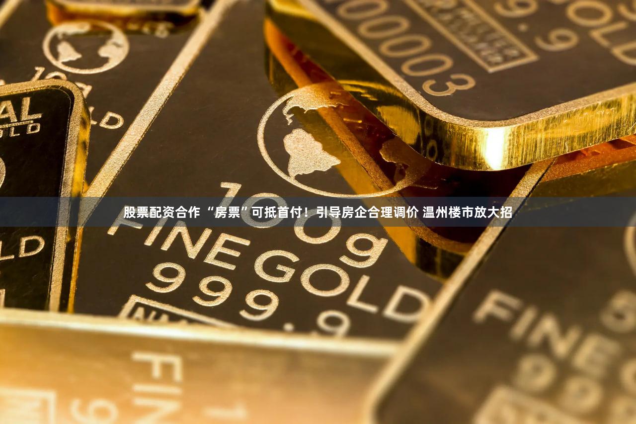 股票配资合作 “房票”可抵首付！引导房企合理调价 温州楼市放大招