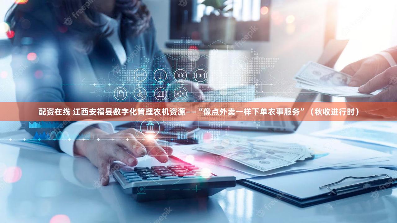 配资在线 江西安福县数字化管理农机资源——“像点外卖一样下单农事服务”（秋收进行时）