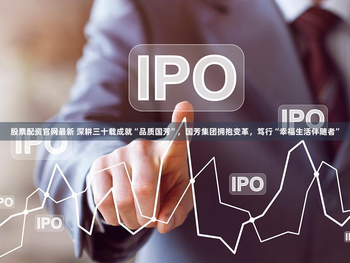 股票配资官网最新 深耕三十载成就“品质国芳”，国芳集团拥抱变革，笃行“幸福生活伴随者”
