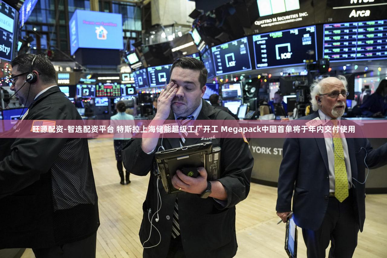 旺源配资-智选配资平台 特斯拉上海储能超级工厂开工 Megapack中国首单将于年内交付使用