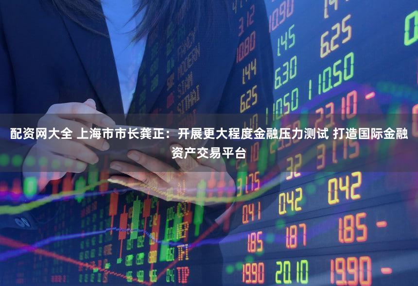 配资网大全 上海市市长龚正：开展更大程度金融压力测试 打造国际金融资产交易平台