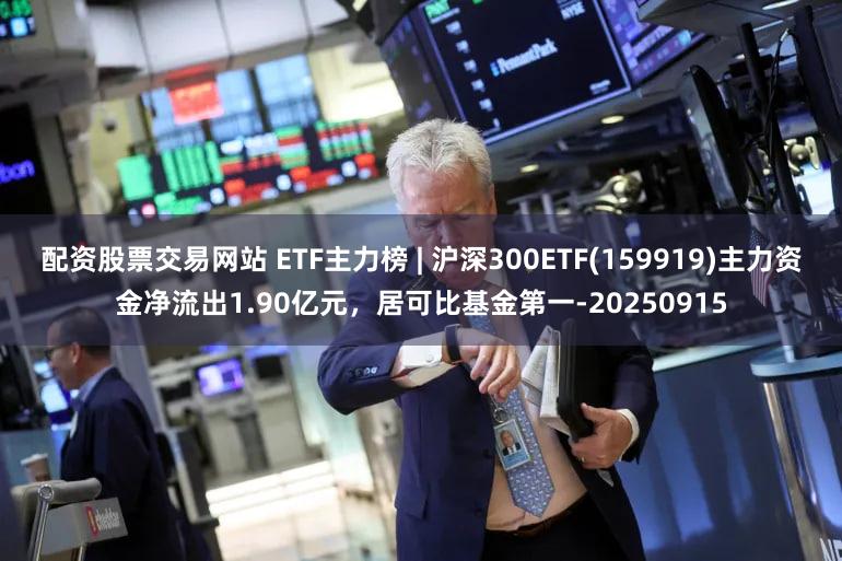 配资股票交易网站 ETF主力榜 | 沪深300ETF(159919)主力资金净流出1.90亿元，居可比基金第一-20250915