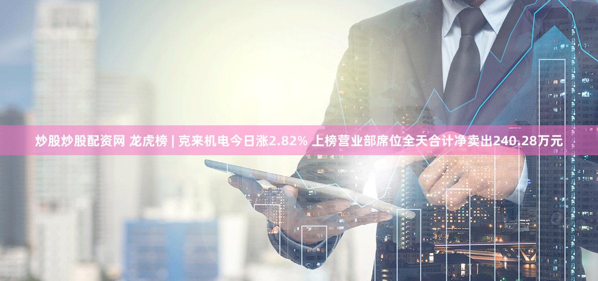 炒股炒股配资网 龙虎榜 | 克来机电今日涨2.82% 上榜营业部席位全天合计净卖出240.28万元