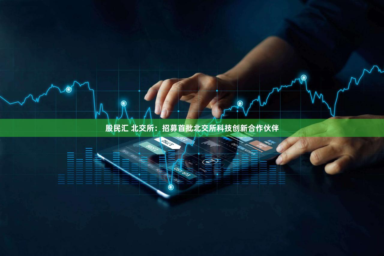 股民汇 北交所：招募首批北交所科技创新合作伙伴