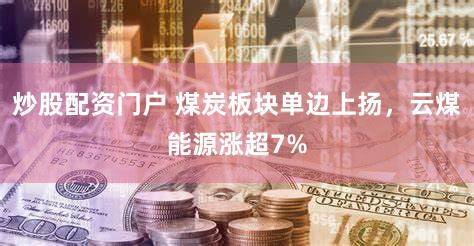 炒股配资门户 煤炭板块单边上扬，云煤能源涨超7%