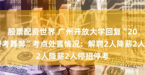 股票配资世界 广州开放大学回复“2000人次替考舞弊”考点处置情况：解聘2人降薪2人停招停考