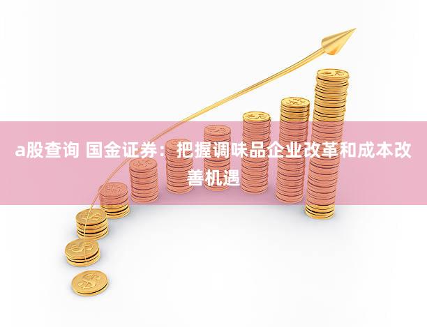 a股查询 国金证券：把握调味品企业改革和成本改善机遇