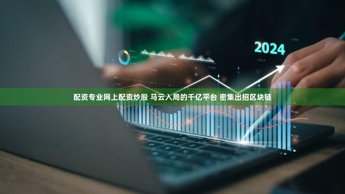 配资专业网上配资炒股 马云入局的千亿平台 密集出招区块链