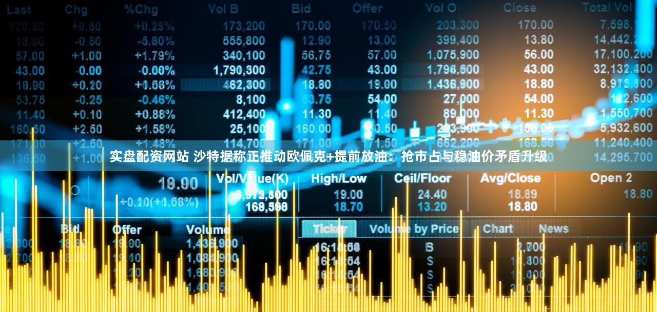 实盘配资网站 沙特据称正推动欧佩克+提前放油：抢市占与稳油价矛盾升级