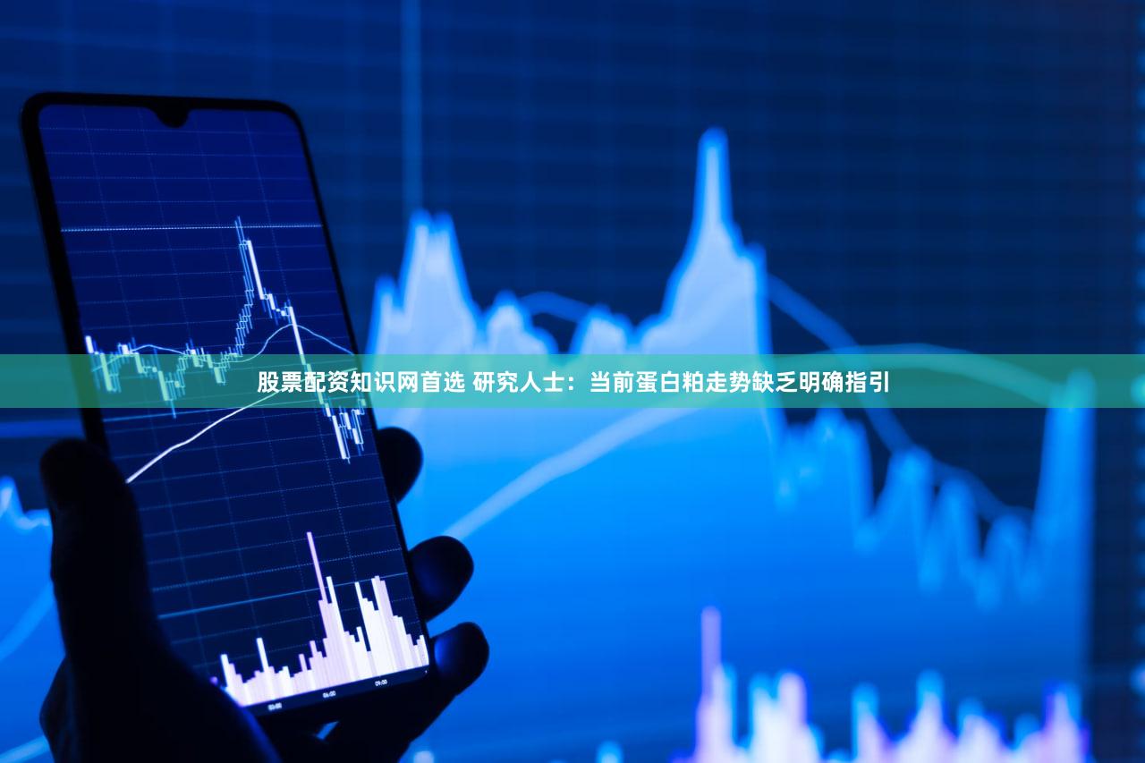 股票配资知识网首选 研究人士：当前蛋白粕走势缺乏明确指引
