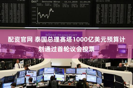 配资官网 泰国总理赛塔1000亿美元预算计划通过首轮议会投票