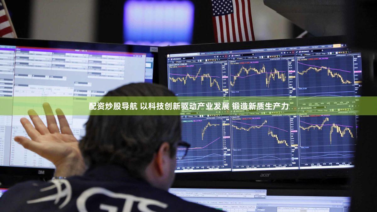 配资炒股导航 以科技创新驱动产业发展 锻造新质生产力