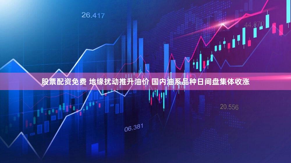 股票配资免费 地缘扰动推升油价 国内油系品种日间盘集体收涨