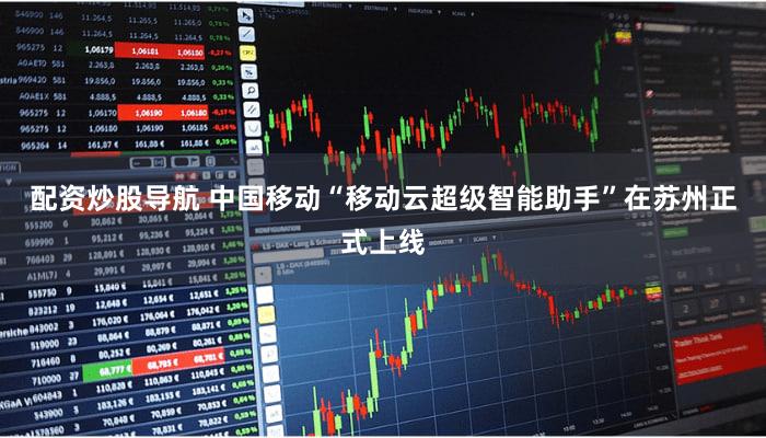 配资炒股导航 中国移动“移动云超级智能助手”在苏州正式上线