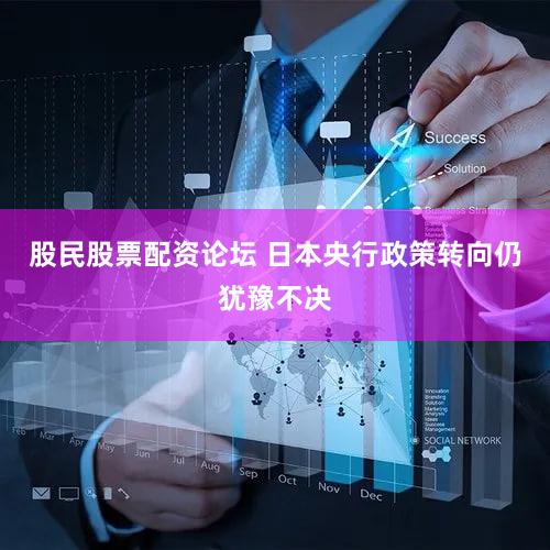 股民股票配资论坛 日本央行政策转向仍犹豫不决