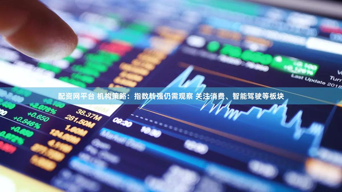 配资网平台 机构策略：指数转强仍需观察 关注消费、智能驾驶等板块
