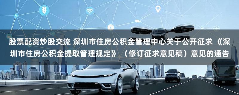 股票配资炒股交流 深圳市住房公积金管理中心关于公开征求 《深圳市住房公积金提取管理规定》 （修订征求意见稿）意见的通告