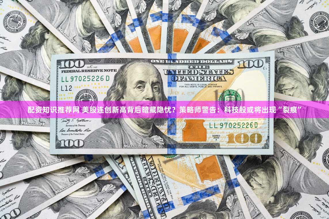 配资知识推荐网 美股连创新高背后暗藏隐忧？策略师警告：科技股或将出现“裂痕”