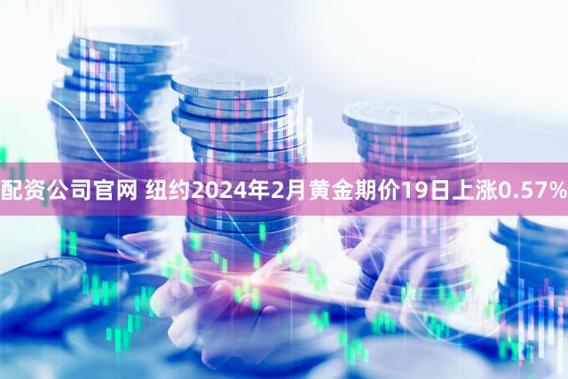 配资公司官网 纽约2024年2月黄金期价19日上涨0.57%