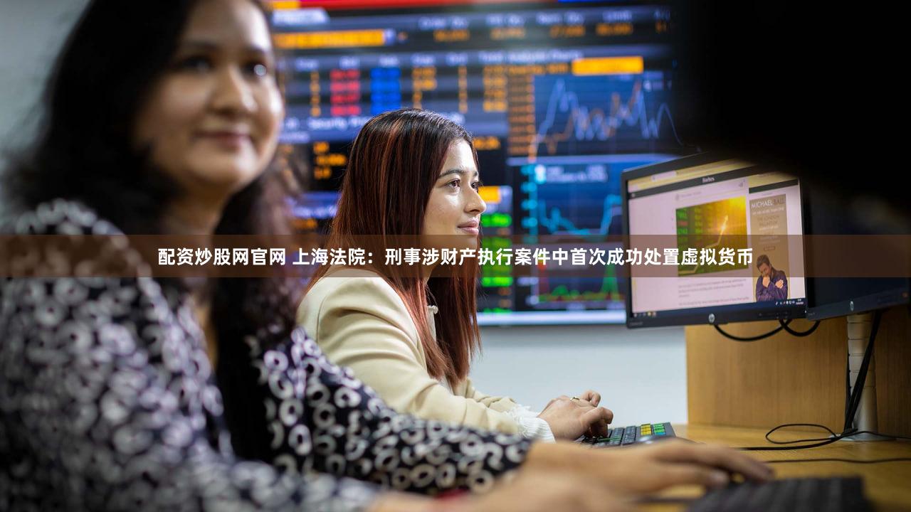配资炒股网官网 上海法院：刑事涉财产执行案件中首次成功处置虚拟货币