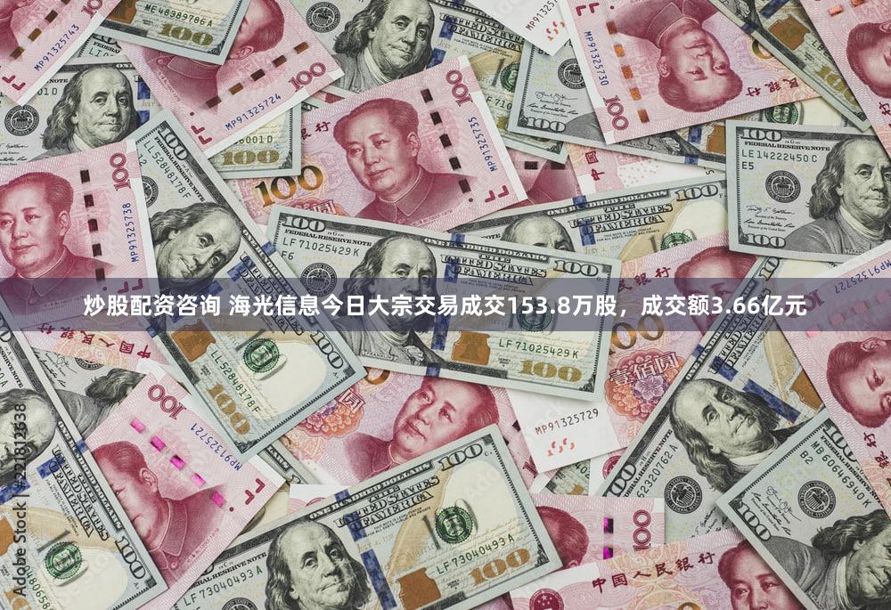 炒股配资咨询 海光信息今日大宗交易成交153.8万股，成交额3.66亿元