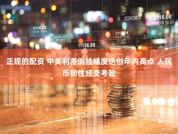 正规的配资 中美利差倒挂幅度迭创年内高点 人民币韧性经受考验
