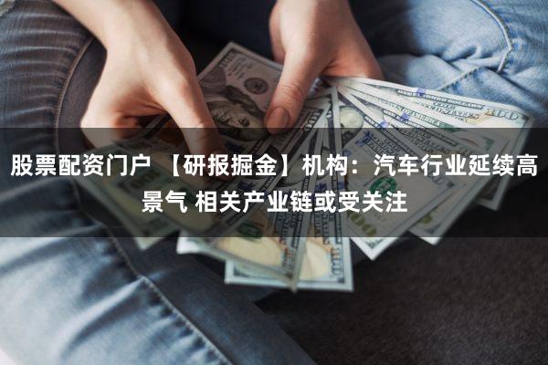 股票配资门户 【研报掘金】机构：汽车行业延续高景气 相关产业链或受关注