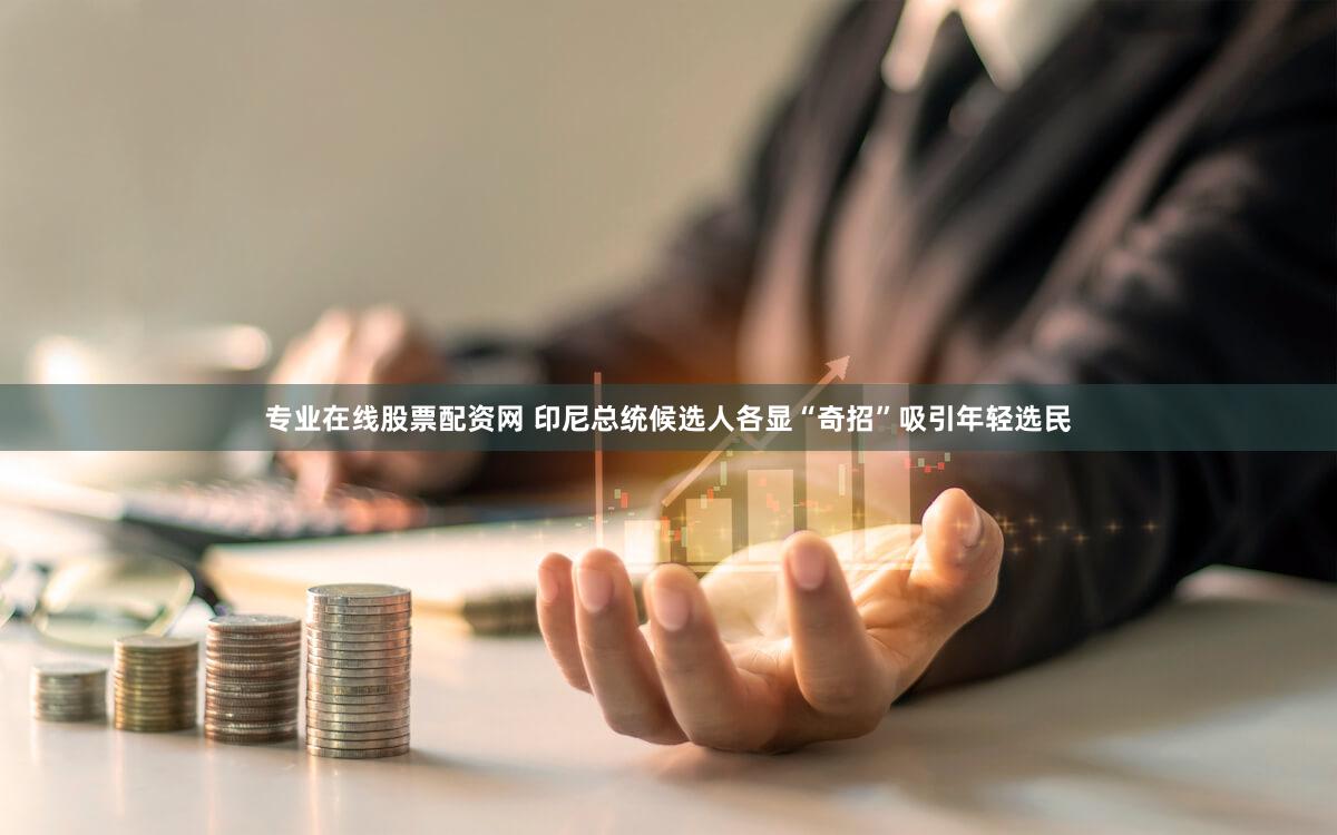 专业在线股票配资网 印尼总统候选人各显“奇招”吸引年轻选民