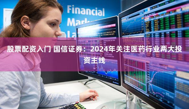 股票配资入门 国信证券：2024年关注医药行业两大投资主线