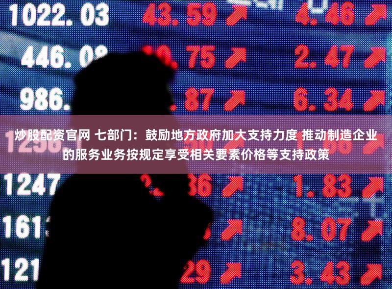 炒股配资官网 七部门：鼓励地方政府加大支持力度 推动制造企业的服务业务按规定享受相关要素价格等支持政策