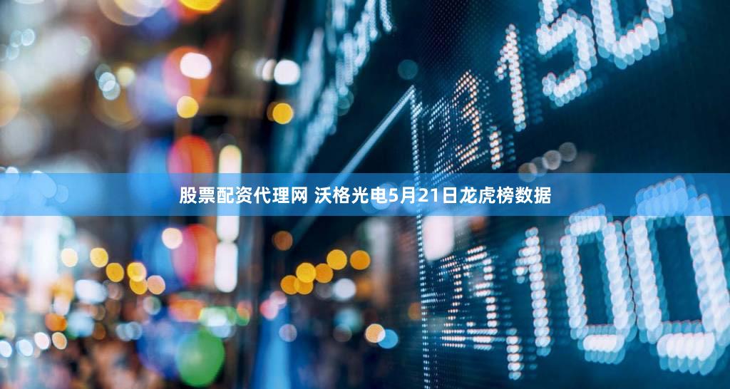 股票配资代理网 沃格光电5月21日龙虎榜数据