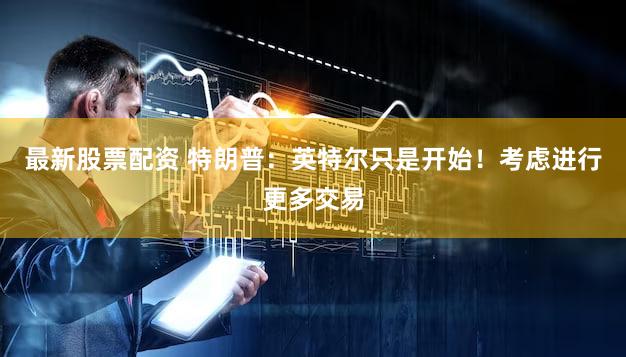 最新股票配资 特朗普：英特尔只是开始！考虑进行更多交易