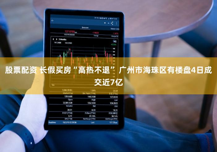 股票配资 长假买房“高热不退” 广州市海珠区有楼盘4日成交近7亿
