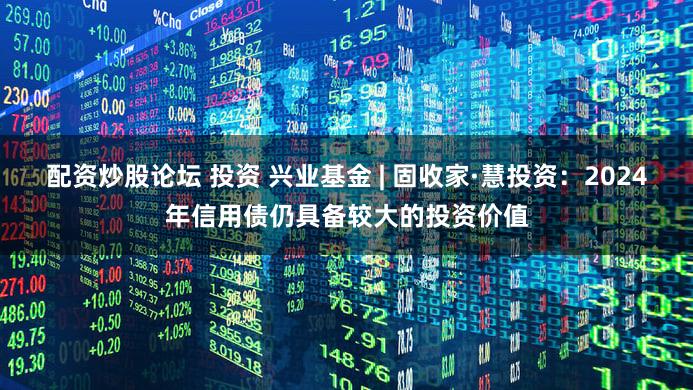 配资炒股论坛 投资 兴业基金 | 固收家·慧投资：2024年信用债仍具备较大的投资价值