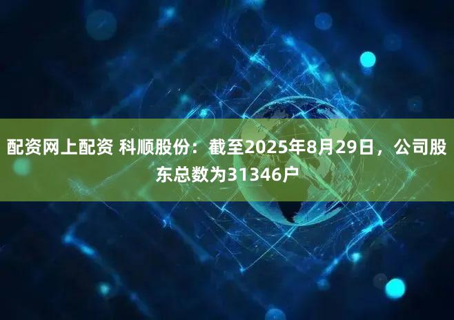 配资网上配资 科顺股份：截至2025年8月29日，公司股东总数为31346户