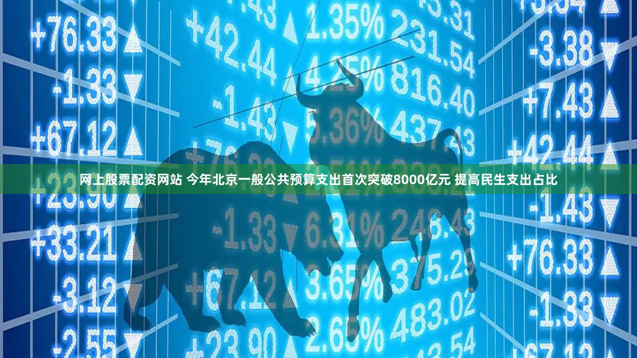 网上股票配资网站 今年北京一般公共预算支出首次突破8000亿元 提高民生支出占比