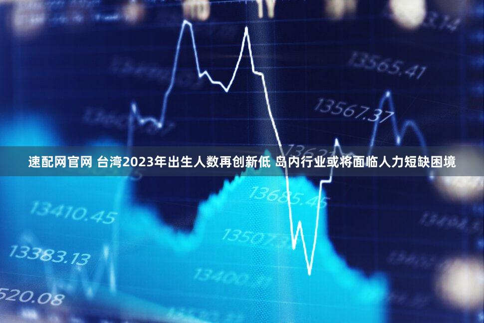 速配网官网 台湾2023年出生人数再创新低 岛内行业或将面临人力短缺困境