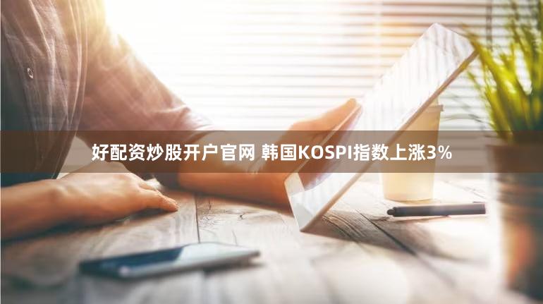 好配资炒股开户官网 韩国KOSPI指数上涨3%