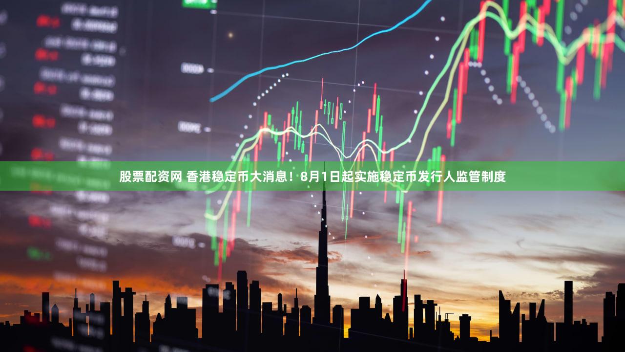 股票配资网 香港稳定币大消息！8月1日起实施稳定币发行人监管制度