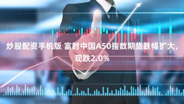 炒股配资手机版 富时中国A50指数期货跌幅扩大，现跌2.0%