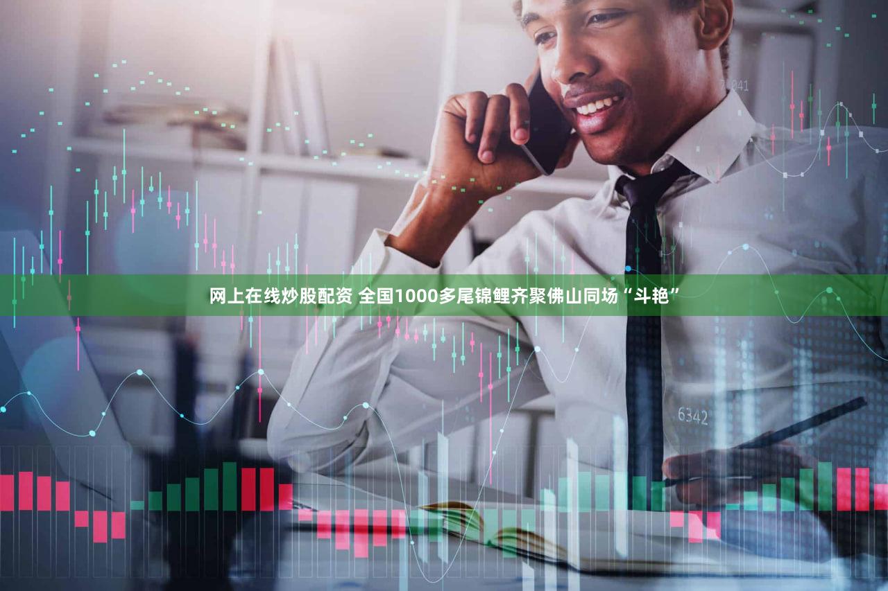 网上在线炒股配资 全国1000多尾锦鲤齐聚佛山同场“斗艳”