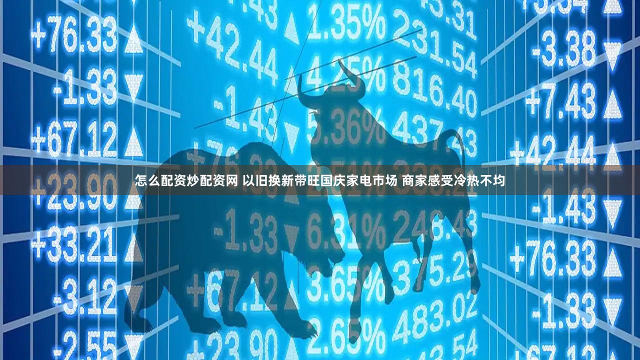 怎么配资炒配资网 以旧换新带旺国庆家电市场 商家感受冷热不均