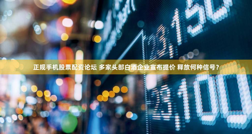 正规手机股票配资论坛 多家头部白酒企业宣布提价 释放何种信号？