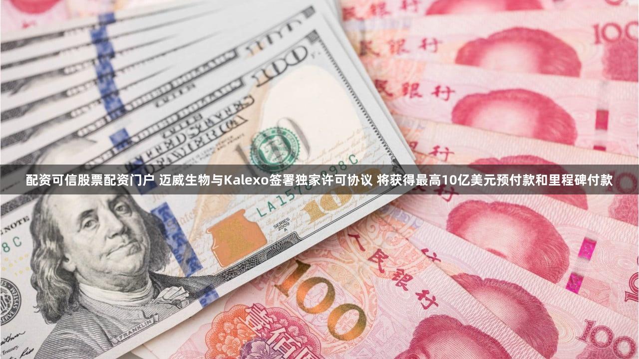 配资可信股票配资门户 迈威生物与Kalexo签署独家许可协议 将获得最高10亿美元预付款和里程碑付款