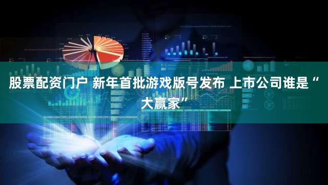 股票配资门户 新年首批游戏版号发布 上市公司谁是“大赢家”