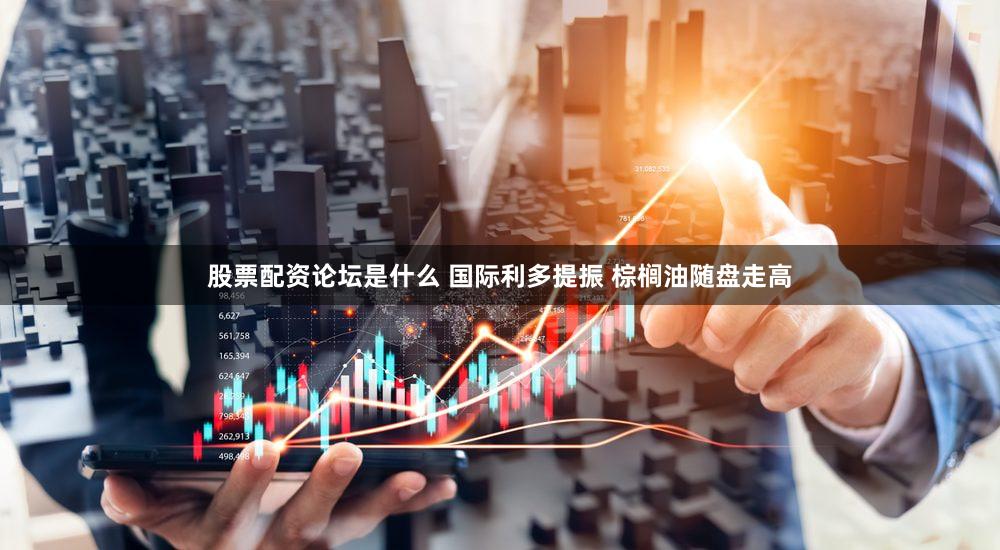 股票配资论坛是什么 国际利多提振 棕榈油随盘走高