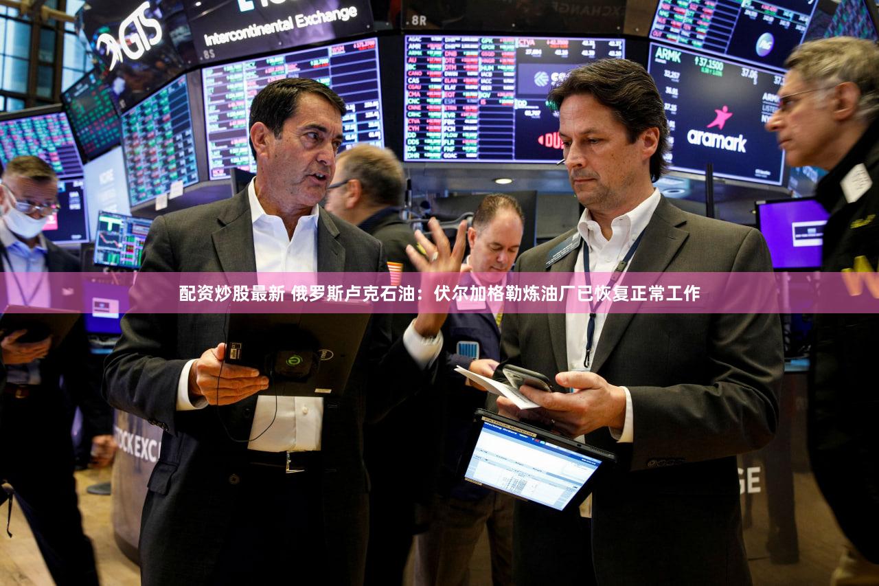 配资炒股最新 俄罗斯卢克石油：伏尔加格勒炼油厂已恢复正常工作