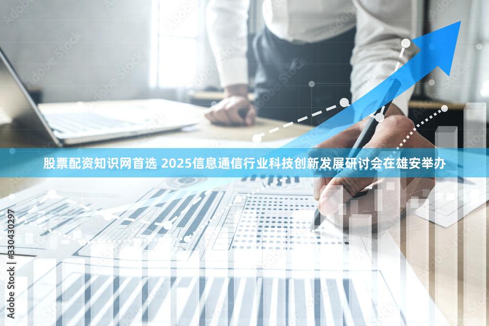 股票配资知识网首选 2025信息通信行业科技创新发展研讨会在雄安举办